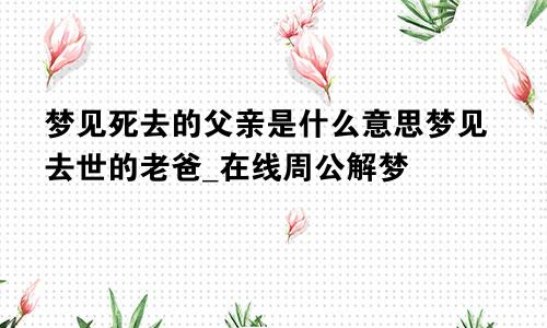 梦见死去的父亲是什么意思梦见去世的老爸_在线周公解梦