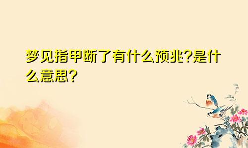 梦见指甲断了有什么预兆?是什么意思?