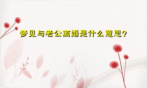 梦见与老公离婚是什么意思?