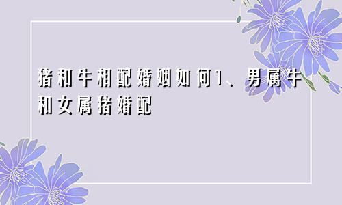 猪和牛相配婚姻如何1、男属牛和女属猪婚配