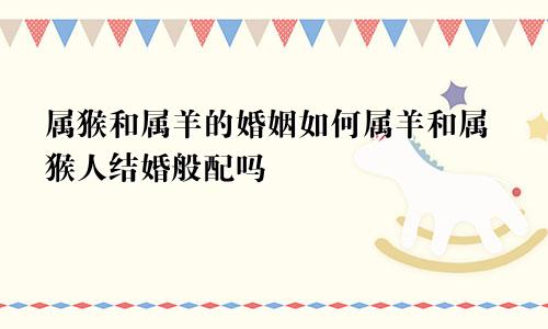 属猴和属羊的婚姻如何属羊和属猴人结婚般配吗