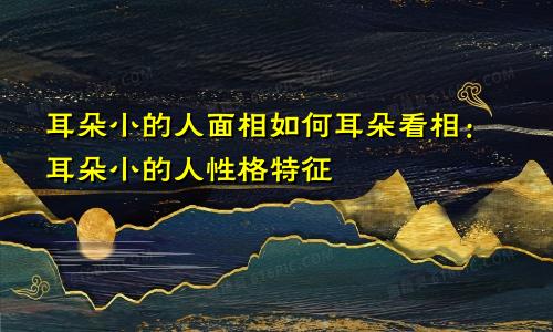 耳朵小的人面相如何耳朵看相:耳朵小的人性格特征