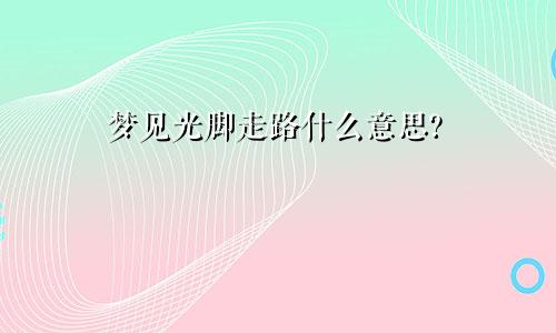 梦见光脚走路什么意思?