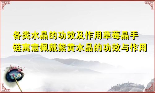各类水晶的功效及作用草莓晶手链寓意佩戴紫黄水晶的功效与作用