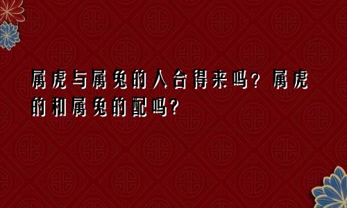 属虎与属兔的人合得来吗？属虎的和属兔的配吗?