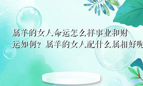 属羊的女人命运怎么样事业和财运如何？属羊的女人配什么属相好呢属羊最佳婚配生肖