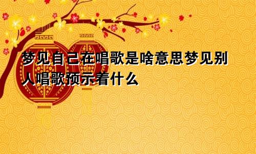梦见自己在唱歌是啥意思梦见别人唱歌预示着什么