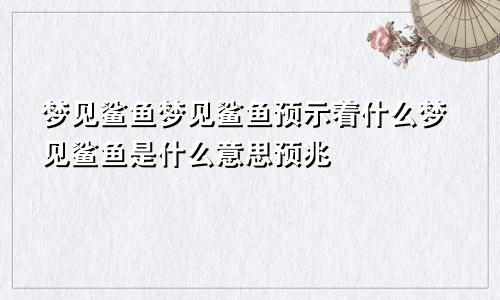 梦见鲨鱼梦见鲨鱼预示着什么梦见鲨鱼是什么意思预兆
