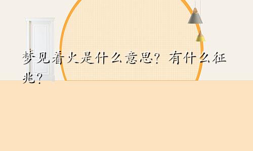 梦见着火是什么意思？有什么征兆？