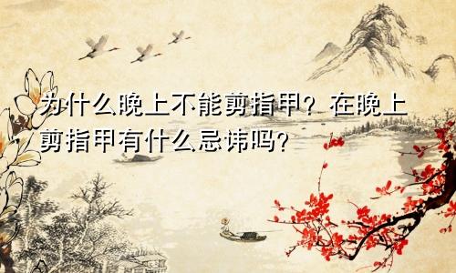 为什么晚上不能剪指甲？在晚上剪指甲有什么忌讳吗？