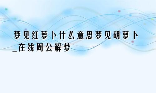 梦见红萝卜什么意思梦见胡萝卜_在线周公解梦