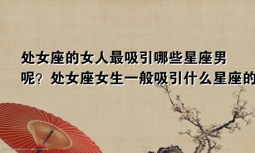 处女座的女人最吸引哪些星座男呢？处女座女生一般吸引什么星座的男生？