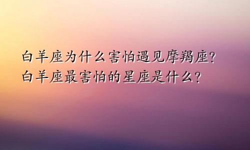 白羊座为什么害怕遇见摩羯座?白羊座最害怕的星座是什么?