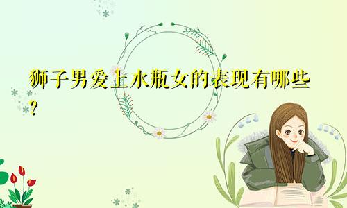 狮子男爱上水瓶女的表现有哪些?