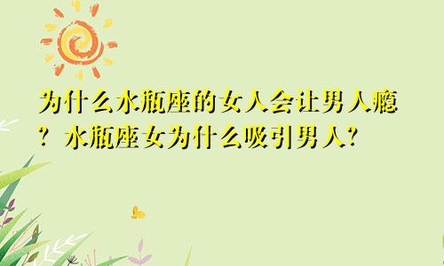 为什么水瓶座的女人会让男人瘾?水瓶座女为什么吸引男人?