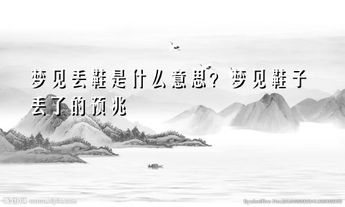 梦见丢鞋是什么意思？梦见鞋子丢了的预兆