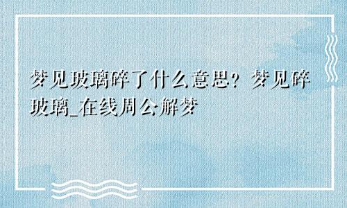 梦见玻璃碎了什么意思？梦见碎玻璃_在线周公解梦