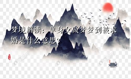 梦境解读：单身女做梦梦到被求婚是什么意思？