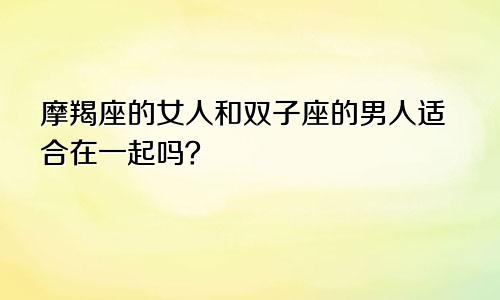 摩羯座的女人和双子座的男人适合在一起吗?