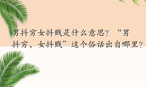 男抖穷女抖贱是什么意思？“男抖穷，女抖贱”这个俗话出自哪里？
