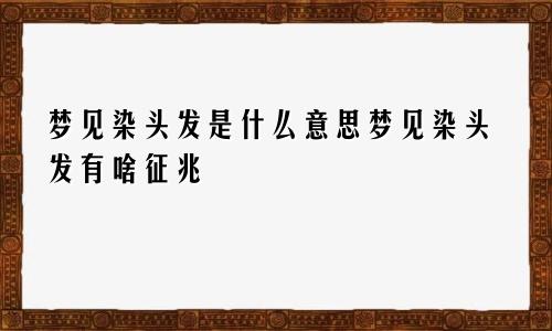 梦见染头发是什么意思梦见染头发有啥征兆