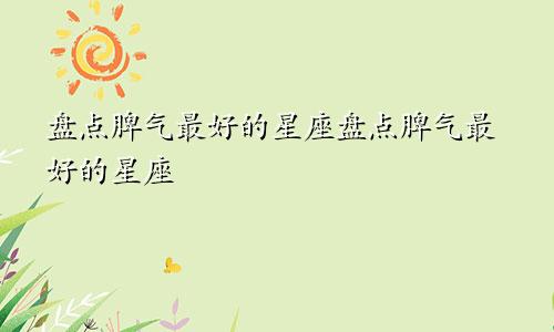 盘点脾气最好的星座盘点脾气最好的星座