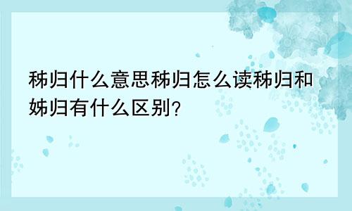 秭归什么意思秭归怎么读秭归和姊归有什么区别？