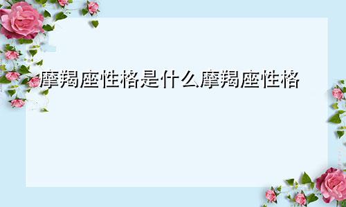 摩羯座性格是什么摩羯座性格