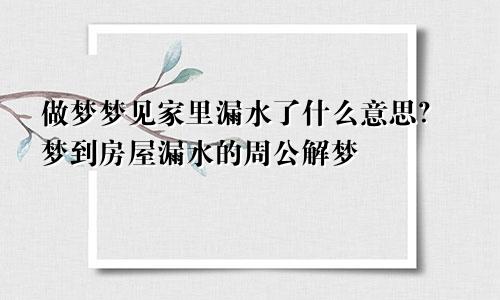 做梦梦见家里漏水了什么意思？梦到房屋漏水的周公解梦