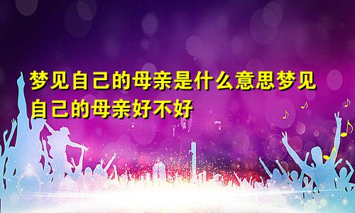 梦见自己的母亲是什么意思梦见自己的母亲好不好