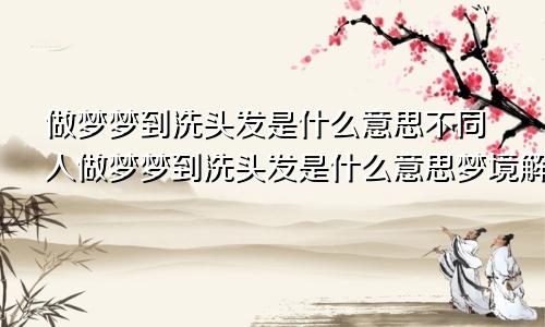 做梦梦到洗头发是什么意思不同人做梦梦到洗头发是什么意思梦境解析
