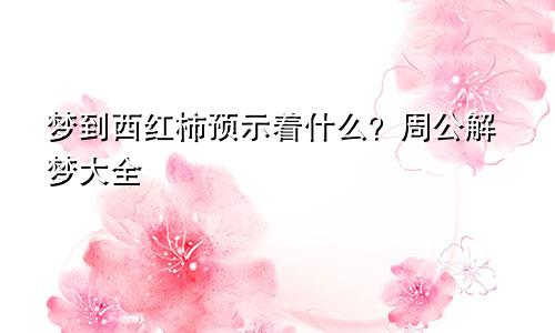 梦到西红柿预示着什么？周公解梦大全
