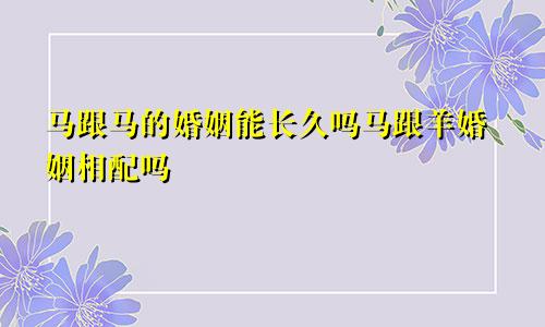 马跟马的婚姻能长久吗马跟羊婚姻相配吗