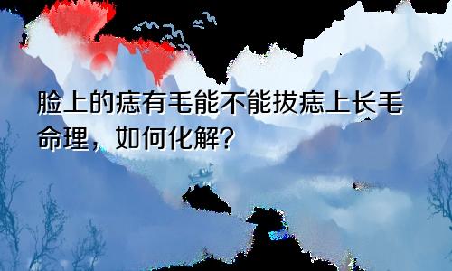 脸上的痣有毛能不能拔痣上长毛命理,如何化解?