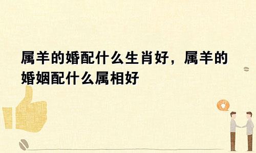 属羊的婚配什么生肖好，属羊的婚姻配什么属相好