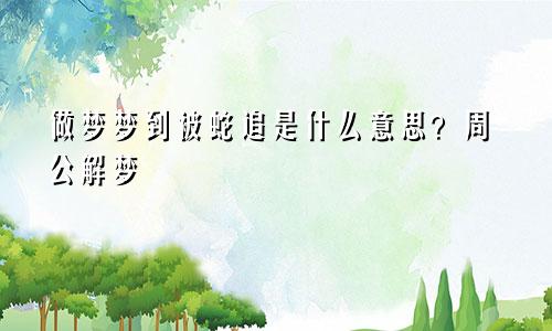 做梦梦到被蛇追是什么意思？周公解梦