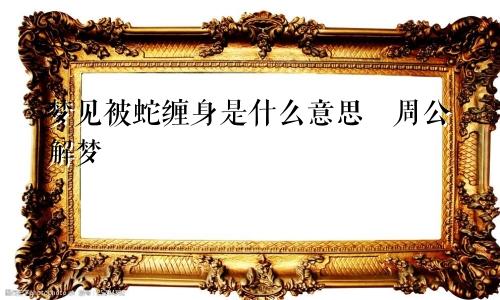 梦见被蛇缠身是什么意思 周公解梦
