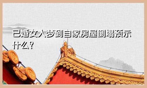 已婚女人梦到自家房屋倒塌预示什么?