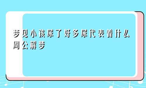 梦见小孩尿了好多尿代表着什么周公解梦
