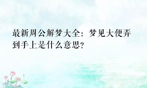 最新周公解梦大全:梦见大便弄到手上是什么意思?