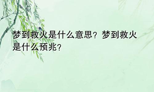 梦到救火是什么意思？梦到救火是什么预兆？