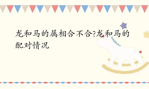龙和马的属相合不合?龙和马的配对情况
