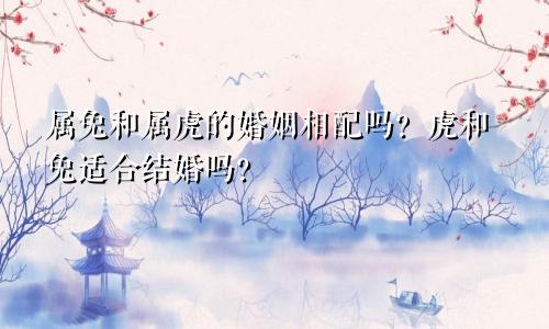 属兔和属虎的婚姻相配吗？虎和兔适合结婚吗？