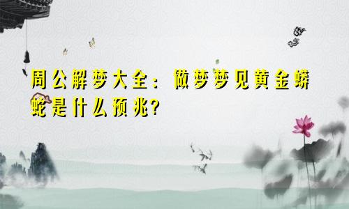 周公解梦大全:做梦梦见黄金蟒蛇是什么预兆?