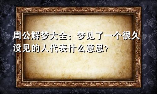 周公解梦大全:梦见了一个很久没见的人代表什么意思?