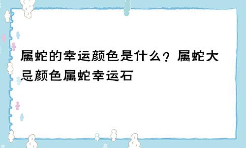 属蛇的幸运颜色是什么？属蛇大忌颜色属蛇幸运石