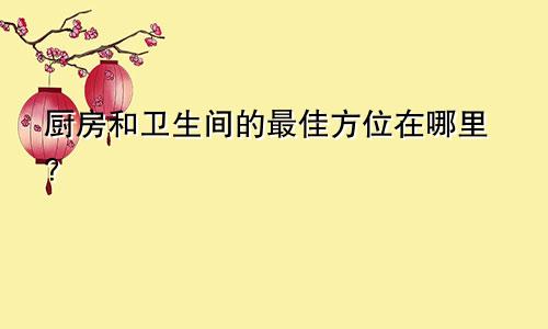 厨房和卫生间的最佳方位在哪里？