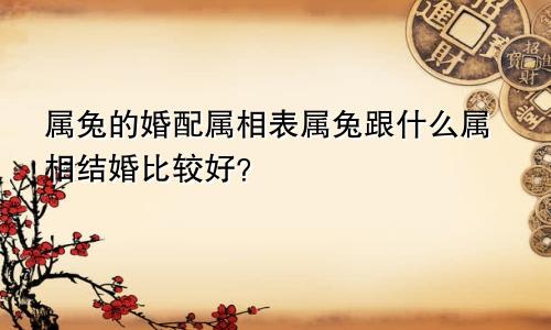 属兔的婚配属相表属兔跟什么属相结婚比较好？