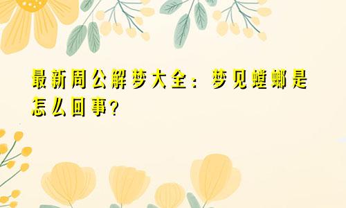 最新周公解梦大全:梦见螳螂是怎么回事?