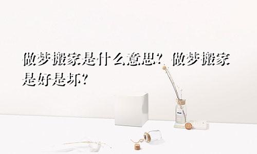 做梦搬家是什么意思？做梦搬家是好是坏？